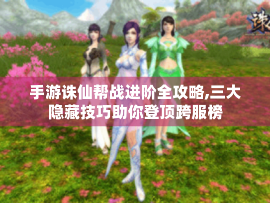 手游诛仙帮战进阶全攻略,三大隐藏技巧助你登顶跨服榜 手游诛仙帮战进阶全攻略,三大隐藏技巧助你登顶跨服榜