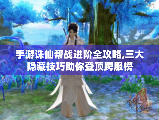 手游诛仙帮战进阶全攻略,三大隐藏技巧助你登顶跨服榜 手游诛仙帮战进阶全攻略,三大隐藏技巧助你登顶跨服榜