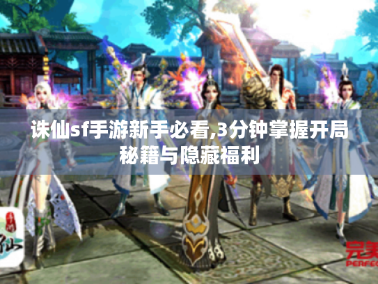 诛仙sf手游新手必看,3分钟掌握开局秘籍与隐藏福利 诛仙sf手游新手必看,3分钟掌握开局秘籍与隐藏福利