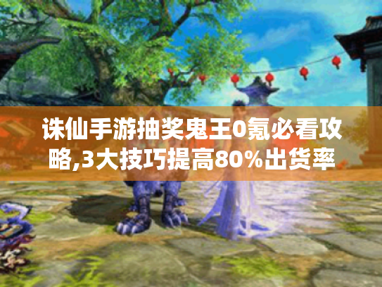 诛仙手游抽奖鬼王0氪必看攻略,3大技巧提高80%出货率