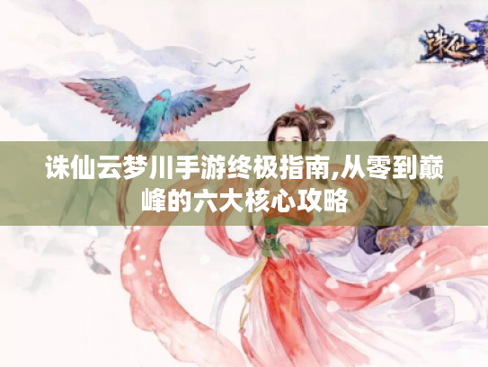 诛仙云梦川手游终极指南,从零到巅峰的六大核心攻略
