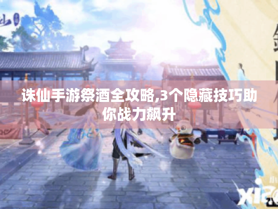 诛仙手游祭酒全攻略,3个隐藏技巧助你战力飙升 诛仙手游祭酒全攻略,3个隐藏技巧助你战力飙升