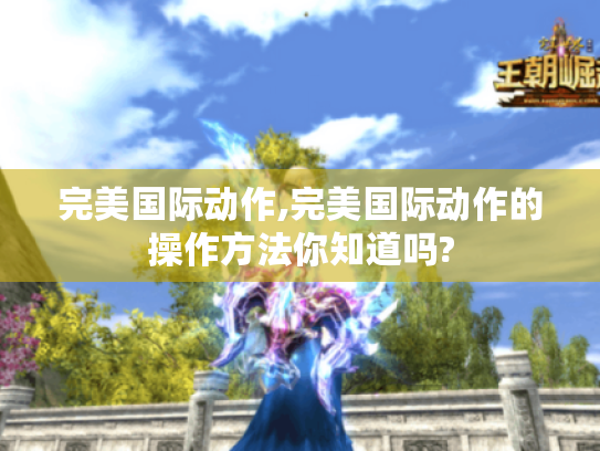 完美国际动作,完美国际动作的操作方法你知道吗? 完美国际动作,完美国际动作的操作方法你知道吗?