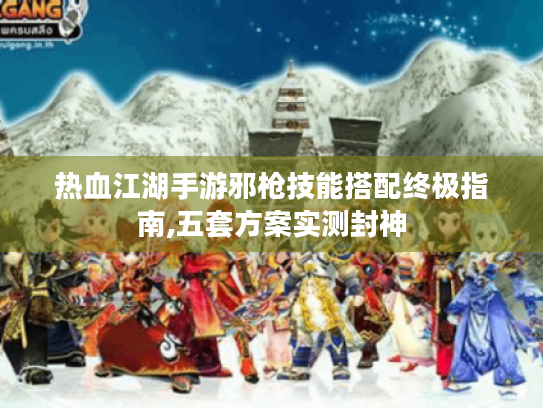 热血江湖手游邪枪技能搭配终极指南,五套方案实测封神