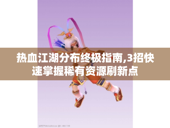 热血江湖分布终极指南,3招快速掌握稀有资源刷新点 热血江湖分布终极指南,3招快速掌握稀有资源刷新点