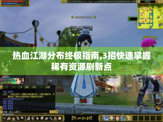 热血江湖分布终极指南,3招快速掌握稀有资源刷新点 热血江湖分布终极指南,3招快速掌握稀有资源刷新点