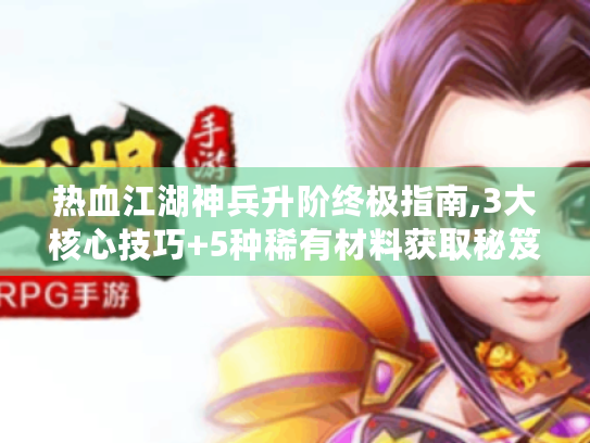 热血江湖神兵升阶终极指南,3大核心技巧+5种稀有材料获取秘笈