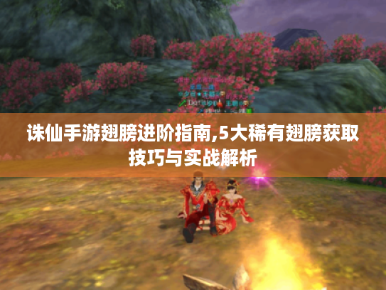 诛仙手游翅膀进阶指南,5大稀有翅膀获取技巧与实战解析 诛仙手游翅膀进阶指南,5大稀有翅膀获取技巧与实战解析