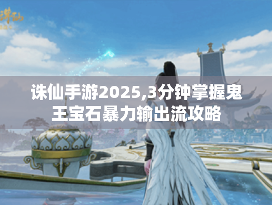 诛仙手游2025,3分钟掌握鬼王宝石暴力输出流攻略