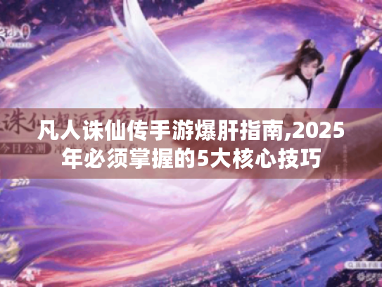 凡人诛仙传手游爆肝指南,2025年必须掌握的5大核心技巧 凡人诛仙传手游爆肝指南,2025年必须掌握的5大核心技巧