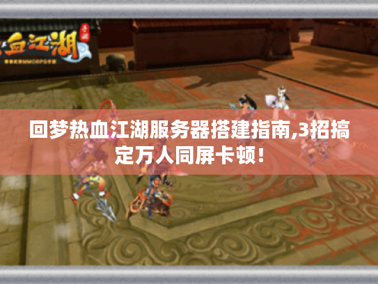 回梦热血江湖服务器搭建指南,3招搞定万人同屏卡顿！
