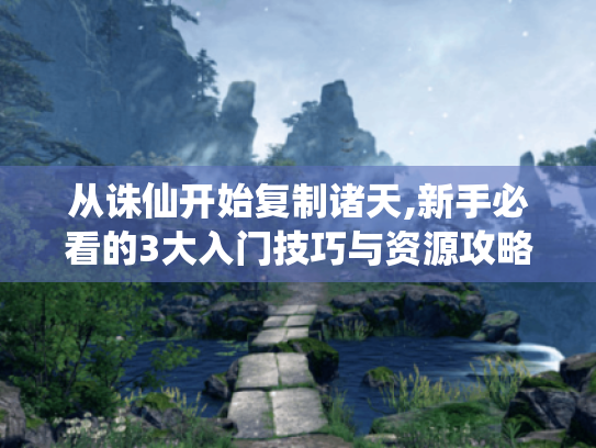 从诛仙开始复制诸天,新手必看的3大入门技巧与资源攻略