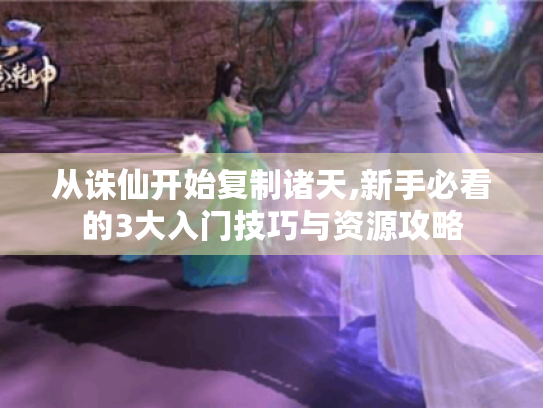从诛仙开始复制诸天,新手必看的3大入门技巧与资源攻略
