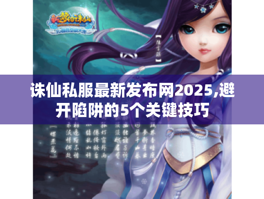 诛仙私服最新发布网2025,避开陷阱的5个关键技巧