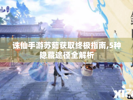 诛仙手游苏茹获取终极指南,5种隐藏途径全解析