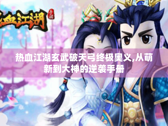 热血江湖玄武破天弓终极奥义,从萌新到大神的逆袭手册 热血江湖玄武破天弓终极奥义,从萌新到大神的逆袭手册