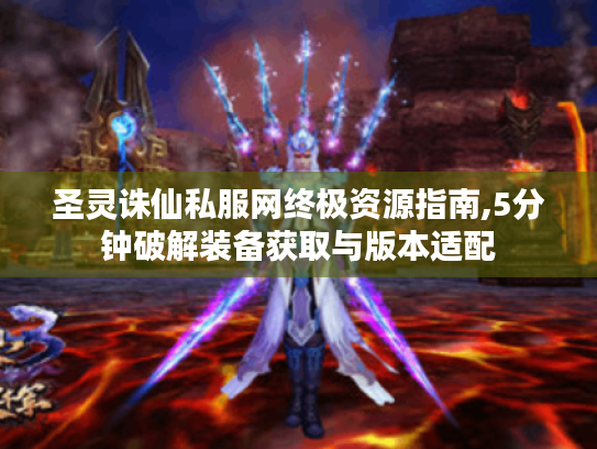 圣灵诛仙私服网终极资源指南,5分钟破解装备获取与版本适配