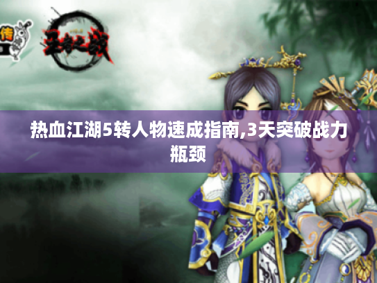 热血江湖5转人物速成指南,3天突破战力瓶颈