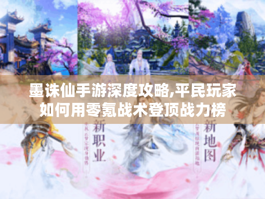 墨诛仙手游深度攻略,平民玩家如何用零氪战术登顶战力榜