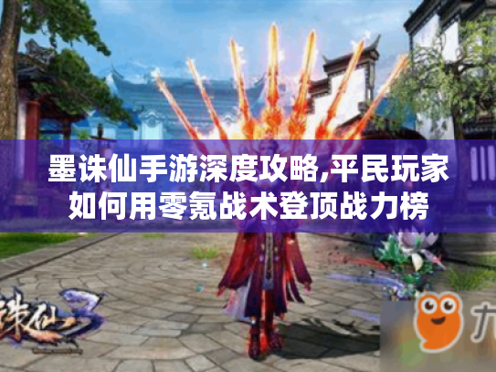 墨诛仙手游深度攻略,平民玩家如何用零氪战术登顶战力榜