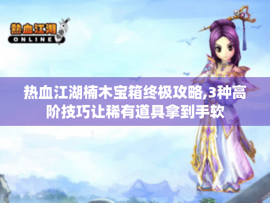 热血江湖楠木宝箱终极攻略,3种高阶技巧让稀有道具拿到手软 热血江湖楠木宝箱终极攻略,3种高阶技巧让稀有道具拿到手软