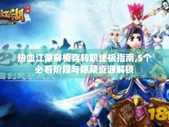 热血江湖柳梅真转职终极指南,5个必看阶段与隐藏资源解锁 热血江湖柳梅真转职终极指南,5个必看阶段与隐藏资源解锁