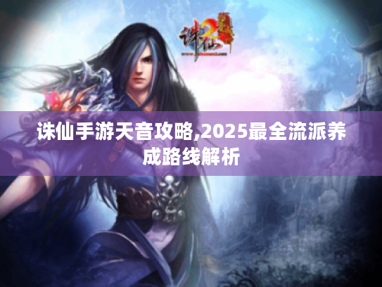 诛仙手游天音攻略,2025最全流派养成路线解析