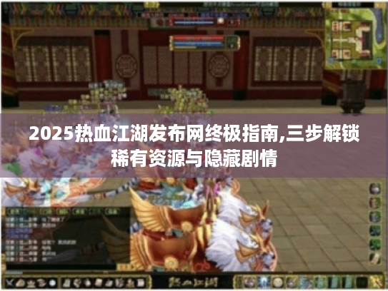 2025热血江湖发布网终极指南,三步解锁稀有资源与隐藏剧情 2025热血江湖发布网终极指南,三步解锁稀有资源与隐藏剧情