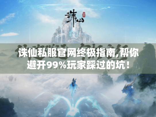 诛仙私服官网终极指南,帮你避开99%玩家踩过的坑! 诛仙私服官网终极指南,帮你避开99%玩家踩过的坑!