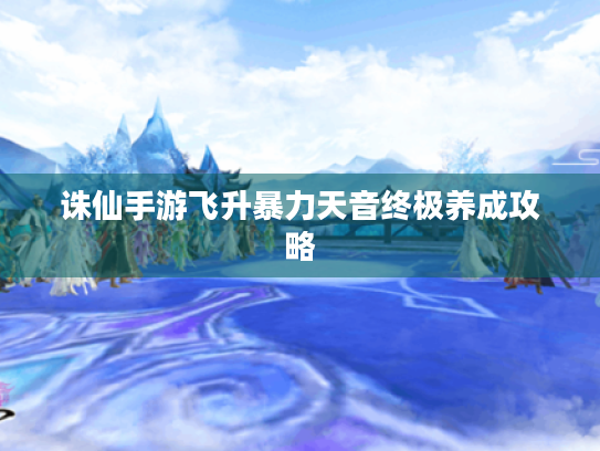 诛仙手游飞升暴力天音终极养成攻略
