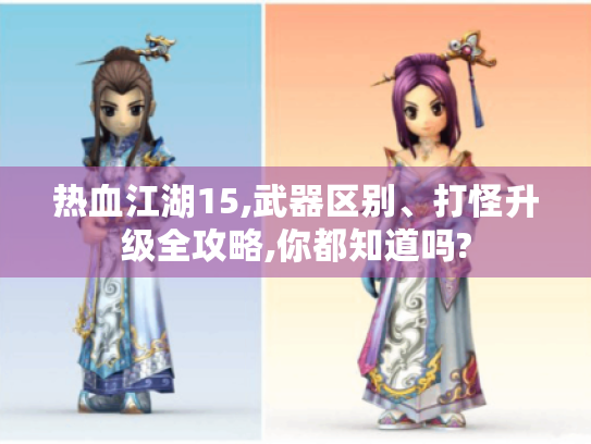 热血江湖15,武器区别、打怪升级全攻略,你都知道吗? 热血江湖15,武器区别、打怪升级全攻略,你都知道吗?