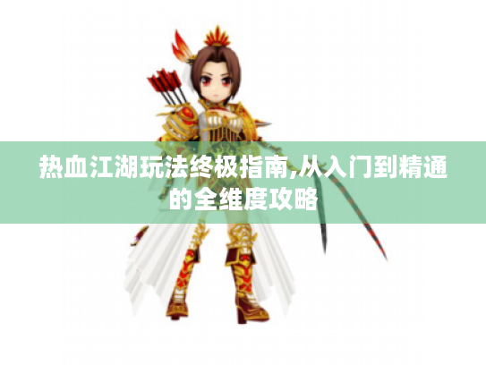 热血江湖玩法终极指南,从入门到精通的全维度攻略