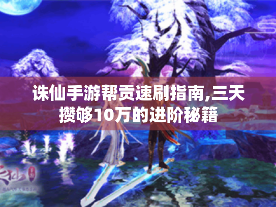 诛仙手游帮贡速刷指南,三天攒够10万的进阶秘籍 诛仙手游帮贡速刷指南,三天攒够10万的进阶秘籍