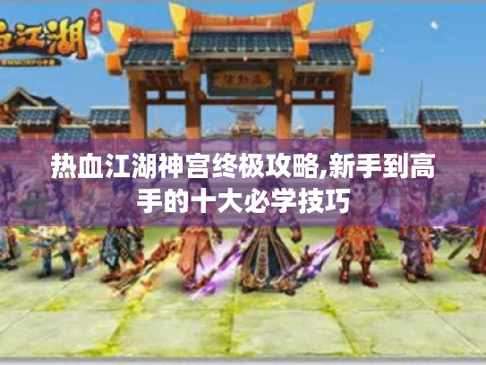 热血江湖神宫终极攻略,新手到高手的十大必学技巧
