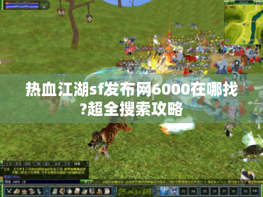 热血江湖sf发布网6000在哪找?超全搜索攻略 热血江湖sf发布网6000在哪找?超全搜索攻略