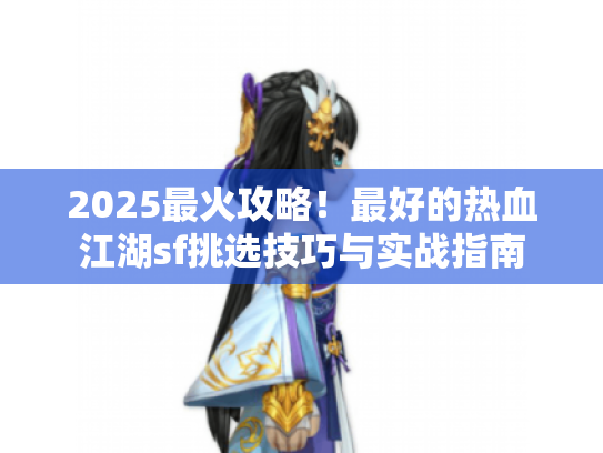 2025最火攻略！最好的热血江湖sf挑选技巧与实战指南
