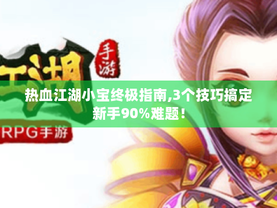 热血江湖小宝终极指南,3个技巧搞定新手90%难题！