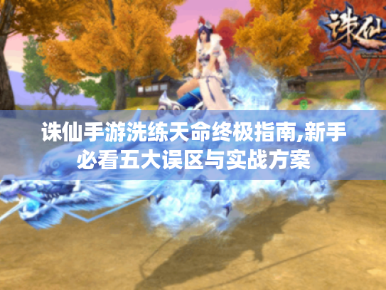 诛仙手游洗练天命终极指南,新手必看五大误区与实战方案