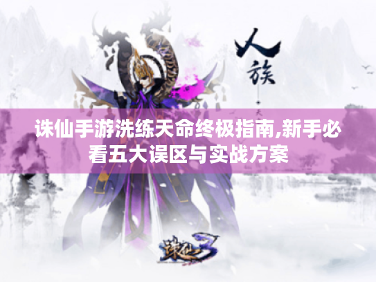 诛仙手游洗练天命终极指南,新手必看五大误区与实战方案