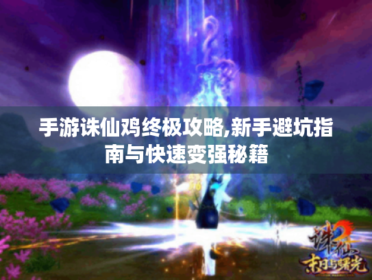 手游诛仙鸡终极攻略,新手避坑指南与快速变强秘籍