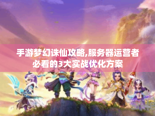手游梦幻诛仙攻略,服务器运营者必看的3大实战优化方案