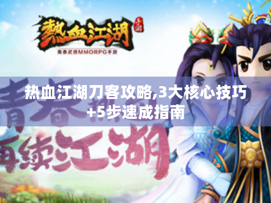 热血江湖刀客攻略,3大核心技巧+5步速成指南