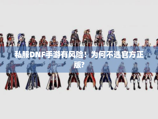 私服DNF手游有风险！为何不选官方正版?