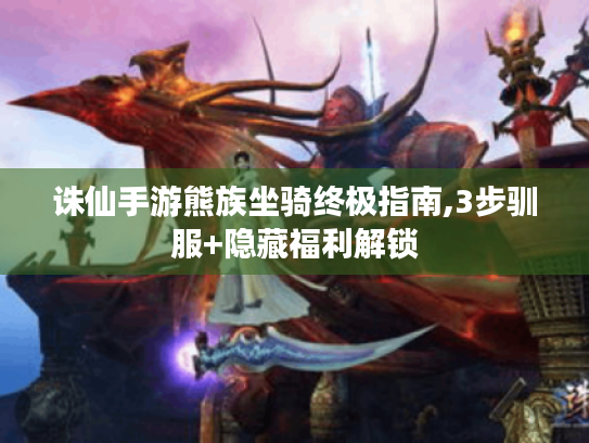 诛仙手游熊族坐骑终极指南,3步驯服+隐藏福利解锁