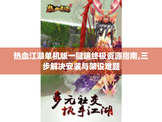 热血江湖单机版一键端终极资源指南,三步解决安装与架设难题 热血江湖单机版一键端终极资源指南,三步解决安装与架设难题