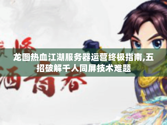 龙图热血江湖服务器运营终极指南,五招破解千人同屏技术难题
