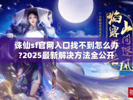 诛仙sf官网入口找不到怎么办?2025最新解决方法全公开 诛仙sf官网入口找不到怎么办?2025最新解决方法全公开