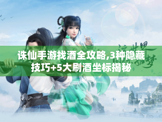 诛仙手游找酒全攻略,3种隐藏技巧+5大刷酒坐标揭秘 诛仙手游找酒全攻略,3种隐藏技巧+5大刷酒坐标揭秘