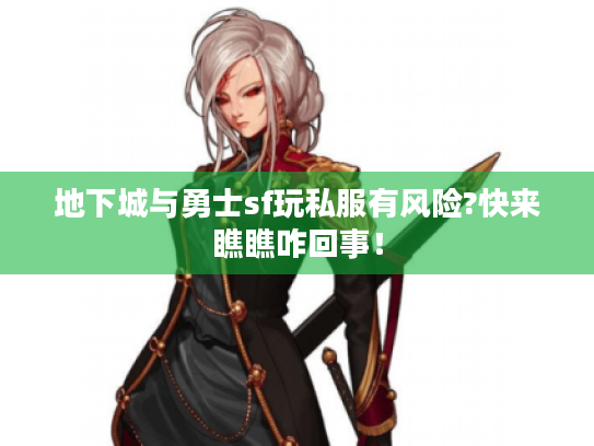 地下城与勇士sf玩私服有风险?快来瞧瞧咋回事！