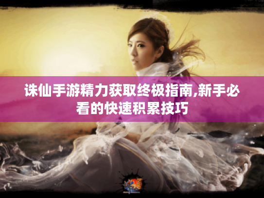 诛仙手游精力获取终极指南,新手必看的快速积累技巧
